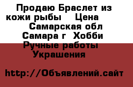 Продаю Браслет из кожи рыбы  › Цена ­ 2 000 - Самарская обл., Самара г. Хобби. Ручные работы » Украшения   